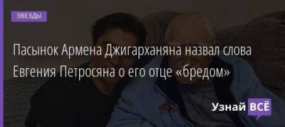 Пасынок Армена Джигарханяна назвал слова Евгения Петросяна о его отце «бредом»
