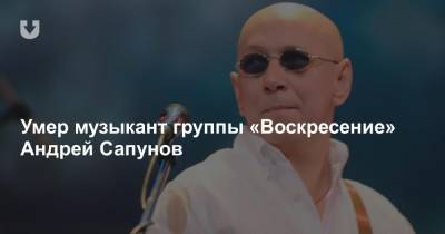 Умер музыкант группы «Воскресение» Андрей Сапунов
