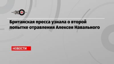 Британская пресса узнала о второй попытке отравления Алексея Навального