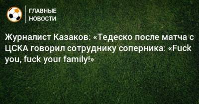 Журналист Казаков: «Тедеско после матча с ЦСКА говорил сотруднику соперника: «Fuck you, fuck your family!»