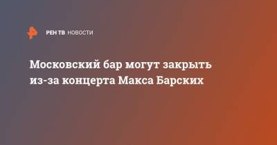 Московский бар могут закрыть из-за концерта Макса Барских
