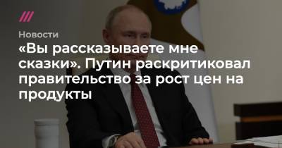 «Вы рассказываете мне сказки». Путин раскритиковал правительство за рост цен на продукты
