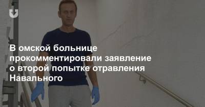В омской больнице прокомментировали заявление о второй попытке отравления Навального