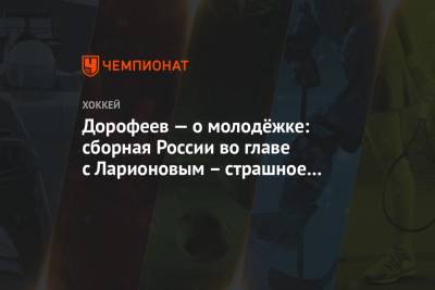 Дорофеев — о молодёжке: сборная России во главе с Ларионовым – страшное оружие