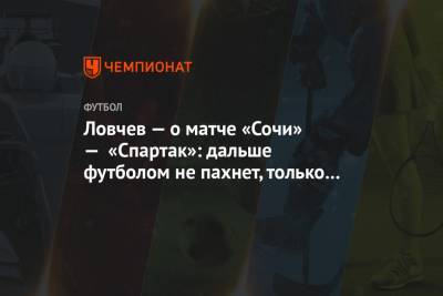 Ловчев — о матче «Сочи» — «Спартак»: дальше футболом не пахнет, только передрягами