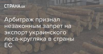 Арбитраж признал незаконным запрет на экспорт украинского леса-кругляка в страны ЕС