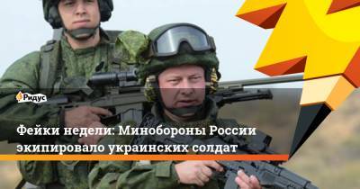 Фейки недели: Минобороны России экипировало украинских солдат
