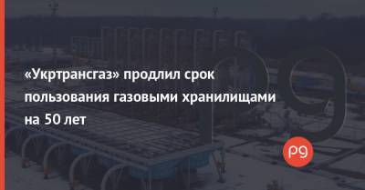 «Укртрансгаз» продлил срок пользования газовыми хранилищами на 50 лет - thepage.ua