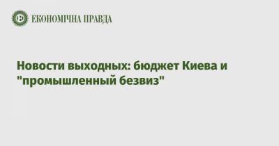 Новости выходных: бюджет Киева и "промышленный безвиз"