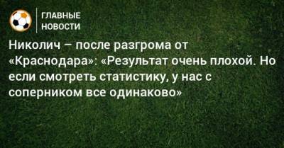 Николич – после разгрома от «Краснодара»: «Результат очень плохой. Но если смотреть статистику, у нас с соперником все одинаково»
