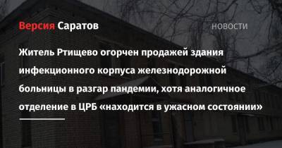 Житель Ртищево огорчен продажей здания инфекционного корпуса железнодорожной больницы в разгар пандемии, хотя аналогичное отделение в ЦРБ «находится в ужасном состоянии»