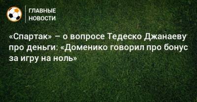 «Спартак» – о вопросе Тедеско Джанаеву про деньги: «Доменико говорил про бонус за игру на ноль»
