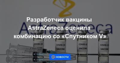 Разработчик вакцины AstraZeneca оценила комбинацию со «Спутником V»