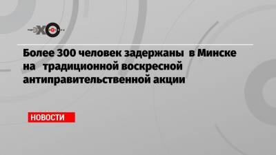 Более 300 человек задержаны в Минске на традиционной воскресной антиправительственной акции