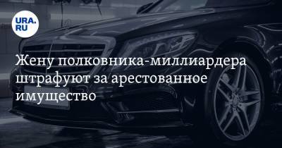 Жену полковника-миллиардера штрафуют за арестованное имущество