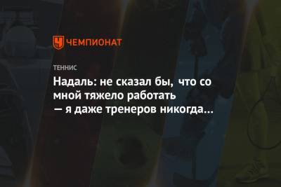 Надаль: не сказал бы, что со мной тяжело работать — я даже тренеров никогда не менял