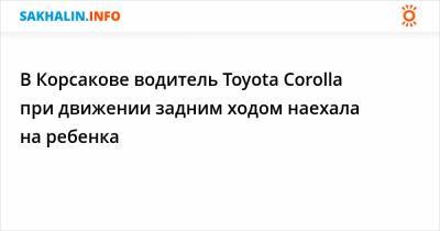 В Корсакове водитель Toyota Corolla при движении задним ходом наехала на ребенка
