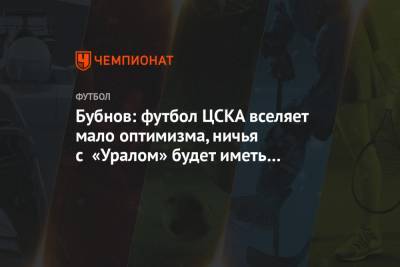 Бубнов: футбол ЦСКА вселяет мало оптимизма, ничья с «Уралом» будет иметь последствия