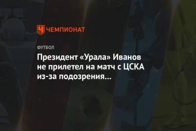 Президент «Урала» Иванов не прилетел на матч с ЦСКА из-за подозрения на коронавирус