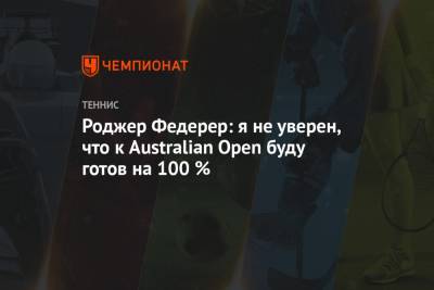 Роджер Федерер: я не уверен, что к Australian Open буду готов на 100 %