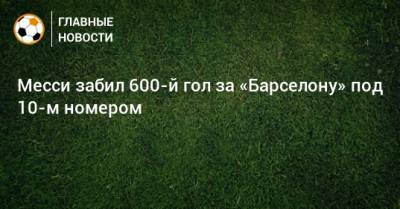 Месси забил 600-й гол за «Барселону» под 10-м номером