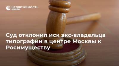 Суд отклонил иск экс-владельца типографии в центре Москвы к Росимуществу