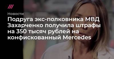 Подруга экс-полковника МВД Захарченко получила штрафы на 350 тысяч рублей на конфискованный Mercedes