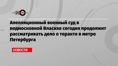 Апелляционный военный суд в подмосковной Власихе сегодня продолжит рассматривать дело о теракте в метро Петербурга