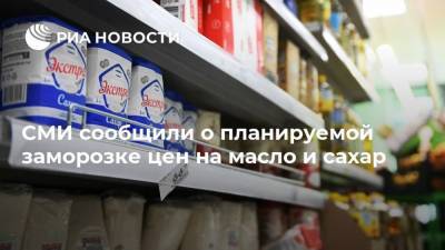 СМИ сообщили о планируемой заморозке цен на масло и сахар