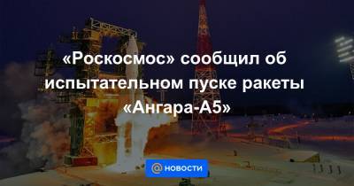 «Роскосмос» сообщил об испытательном пуске ракеты «Ангара-А5»