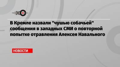 В Кремле назвали «чушью собачьей» сообщения в западных СМИ о повторной попытке отравления Алексея Навального