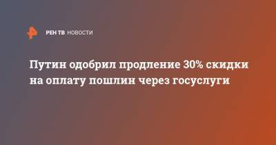 Путин одобрил продление 30% скидки на оплату пошлин через госуслуги