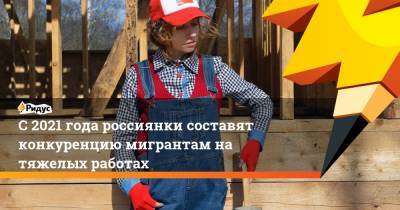 С2021 года россиянки составят конкуренцию мигрантам на тяжелых работах
