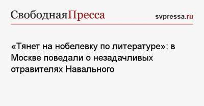 «Тянет на нобелевку по литературе»: в Москве поведали о незадачливых отравителях Навального