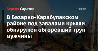 В Базарно-Карабулакском районе под завалами крыши обнаружен обгоревший труп мужчины