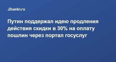 Путин поддержал идею продления действия скидки в 30% на оплату пошлин через портал госуслуг