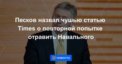 Песков назвал чушью статью Times о повторной попытке отравить Навального