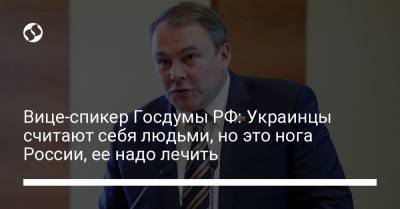 Вице-спикер Госдумы РФ: Украинцы считают себя людьми, но это нога России, ее надо лечить