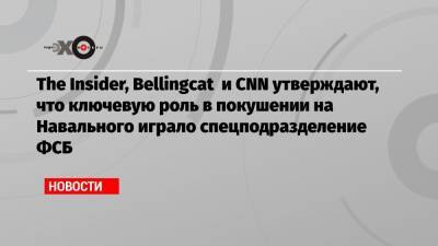 The Insider, Bellingcat и CNN утверждают, что ключевую роль в покушении на Навального играло спецподразделение ФСБ