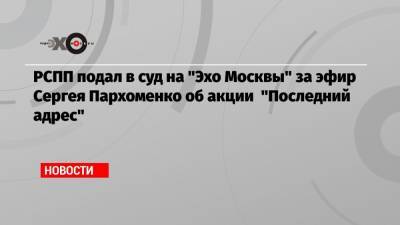 РСПП подал в суд на «Эхо Москвы» за эфир Сергея Пархоменко об акции «Последний адрес»