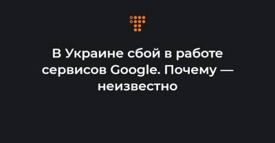 В Украине сбой в работе сервисов Google. Почему — неизвестно