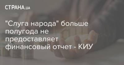 "Слуга народа" больше полугода не предоставляет финансовый отчет - КИУ - strana.ua