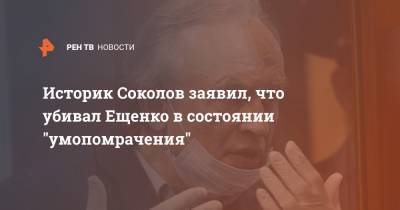 Историк Соколов заявил, что убивал Ещенко в состоянии "умопомрачения"