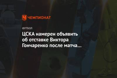 ЦСКА намерен объявить об отставке Виктора Гончаренко после матча с «Ростовом»
