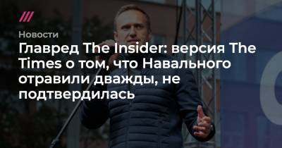 Главред The Insider: версия The Times о том, что Навального отравили дважды, не подтвердилась