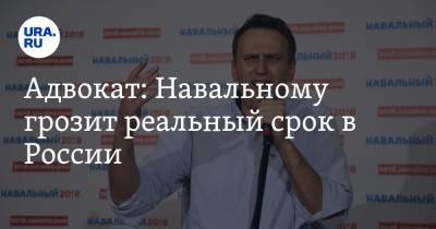 Адвокат: Навальному грозит реальный срок в России