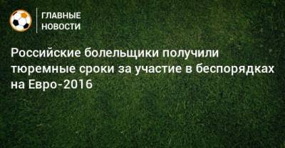 Российские болельщики получили тюремные сроки за участие в беспорядках на Евро-2016