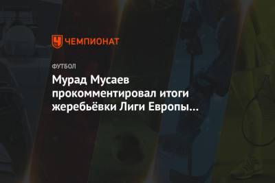 Мурад Мусаев прокомментировал итоги жеребьёвки Лиги Европы для «Краснодара»