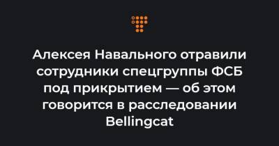 Алексея Навального отравили сотрудники спецгруппы ФСБ под прикрытием — об этом говорится в расследовании Bellingcat