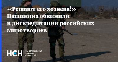 «Решают его хозяева!» Пашиняна обвинили в дискредитации российских миротворцев